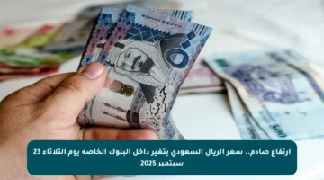 ارتفاع صادم.. سعر الريال السعودي يتغير داخل البنوك الخاصة يوم الثلاثاء 23 سبتمبر 2025